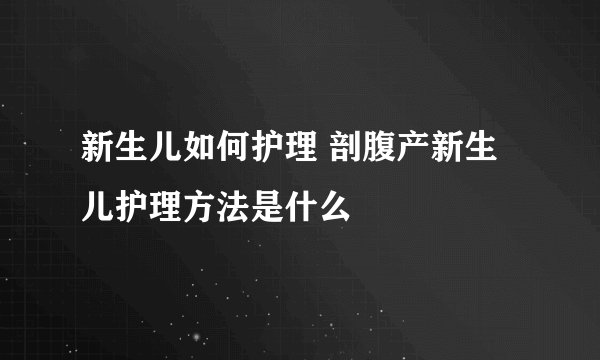 新生儿如何护理 剖腹产新生儿护理方法是什么