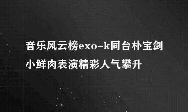 音乐风云榜exo-k同台朴宝剑小鲜肉表演精彩人气攀升