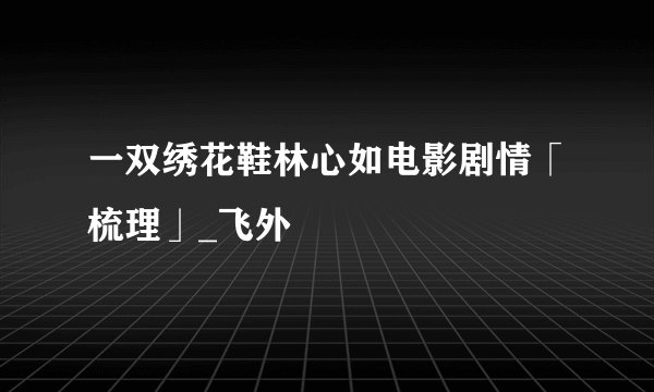 一双绣花鞋林心如电影剧情「梳理」_飞外