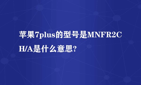 苹果7plus的型号是MNFR2CH/A是什么意思?