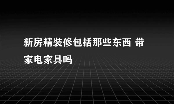 新房精装修包括那些东西 带家电家具吗