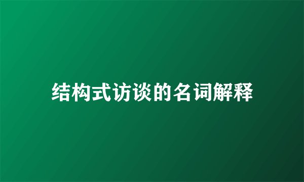 结构式访谈的名词解释