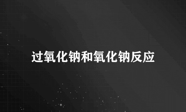 过氧化钠和氧化钠反应