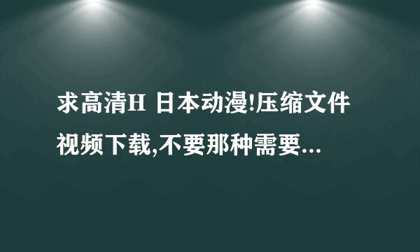 求高清H 日本动漫!压缩文件视频下载,不要那种需要注册的网站或房间!