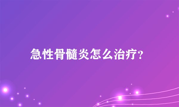 急性骨髓炎怎么治疗？