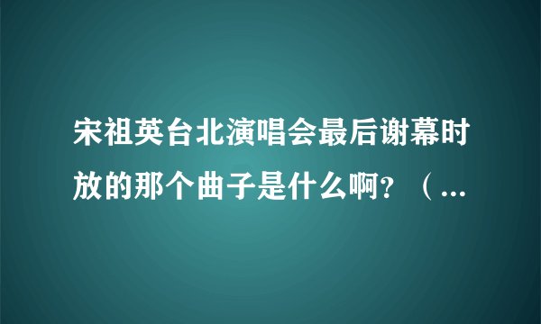 宋祖英台北演唱会最后谢幕时放的那个曲子是什么啊?(不是最后那一首歌)就是主持人说话时配的曲子。急用