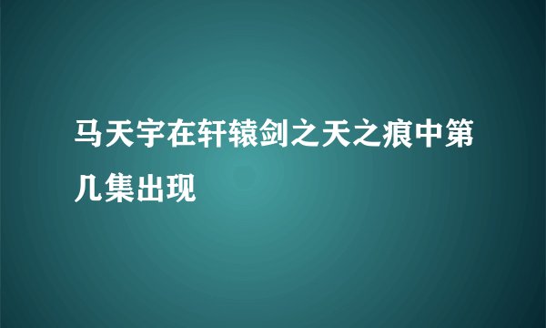 马天宇在轩辕剑之天之痕中第几集出现
