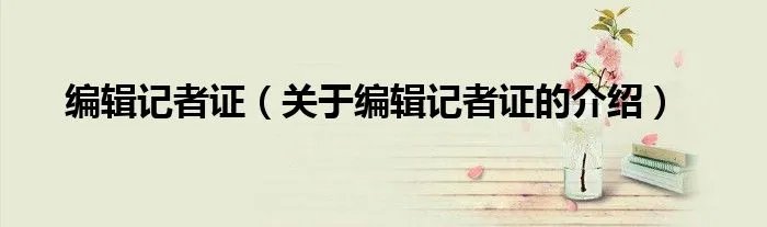 编辑记者证（关于编辑记者证的介绍）