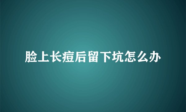 脸上长痘后留下坑怎么办