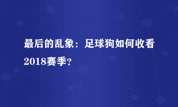 最后的乱象：足球狗如何收看2018赛季？