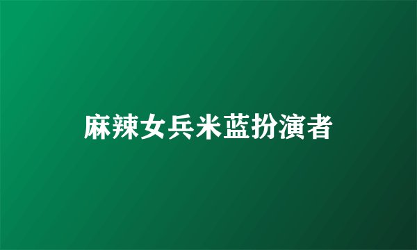 麻辣女兵米蓝扮演者