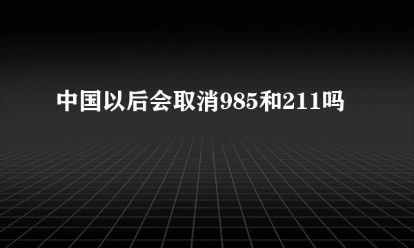 中国以后会取消985和211吗