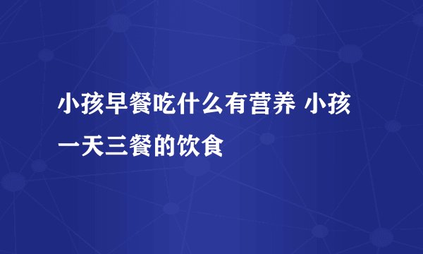 小孩早餐吃什么有营养 小孩一天三餐的饮食