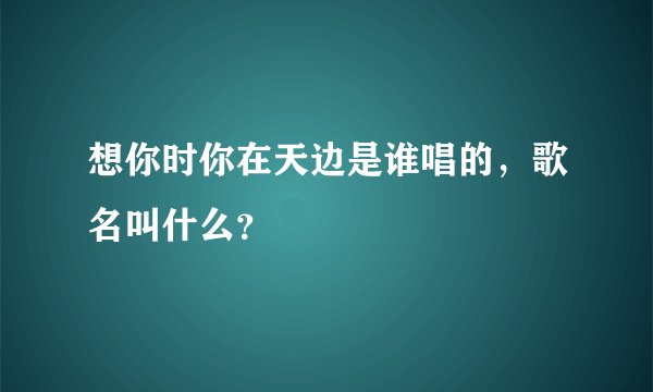想你时你在天边是谁唱的,歌名叫什么?