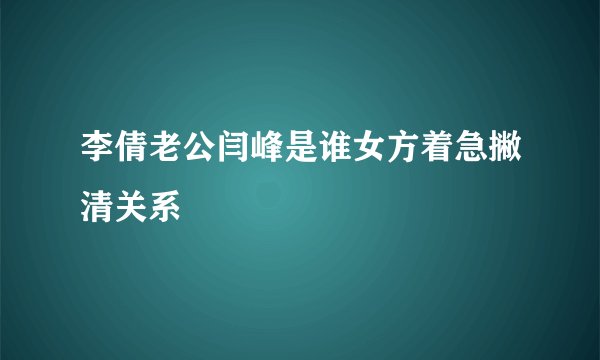 李倩老公闫峰是谁女方着急撇清关系