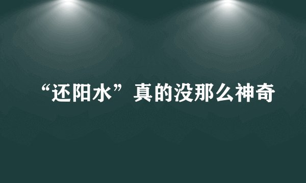 “还阳水”真的没那么神奇