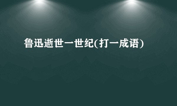 鲁迅逝世一世纪(打一成语)