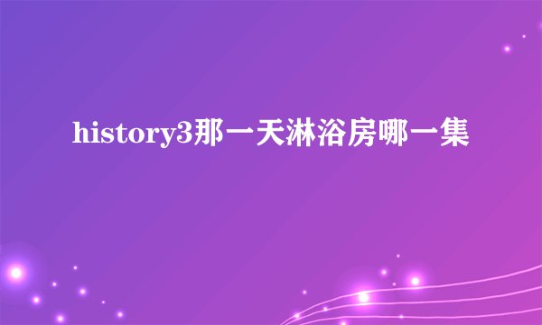 history3那一天淋浴房哪一集