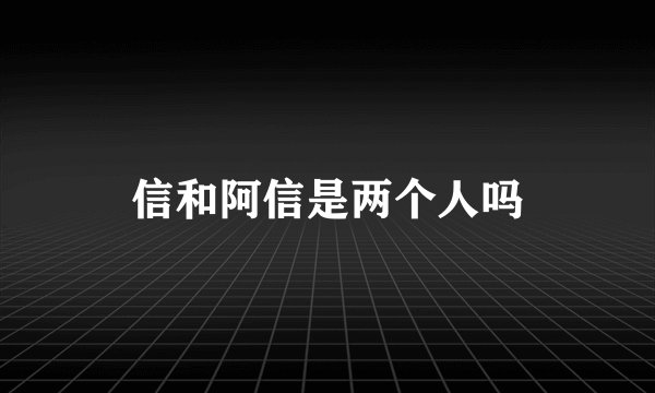 信和阿信是两个人吗