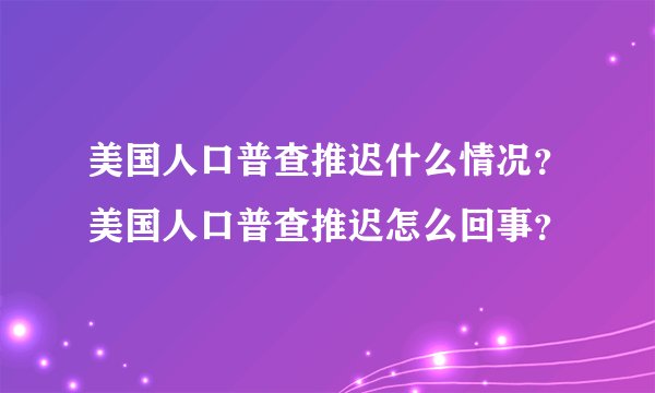 美国人口普查推迟什么情况?美国人口普查推迟怎么回事?