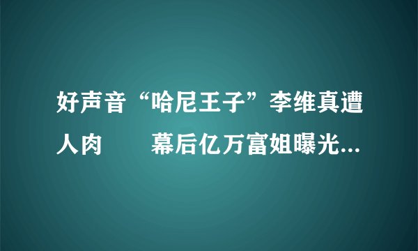 好声音“哈尼王子”李维真遭人肉  幕后亿万富姐曝光--文化-