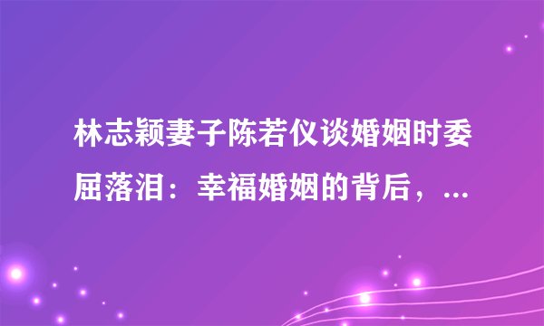 林志颖妻子陈若仪谈婚姻时委屈落泪:幸福婚姻的背后,冷暖自知