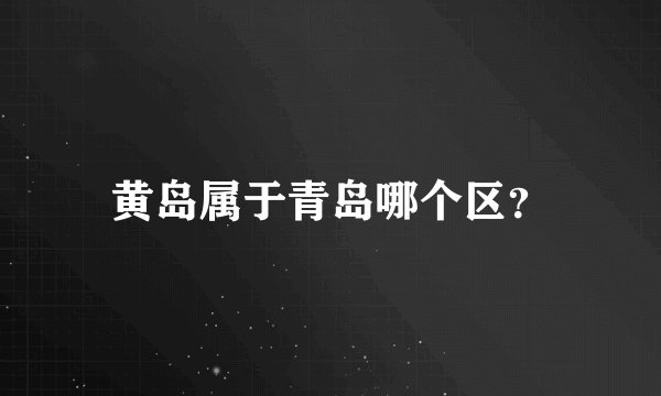 黄岛属于青岛哪个区？