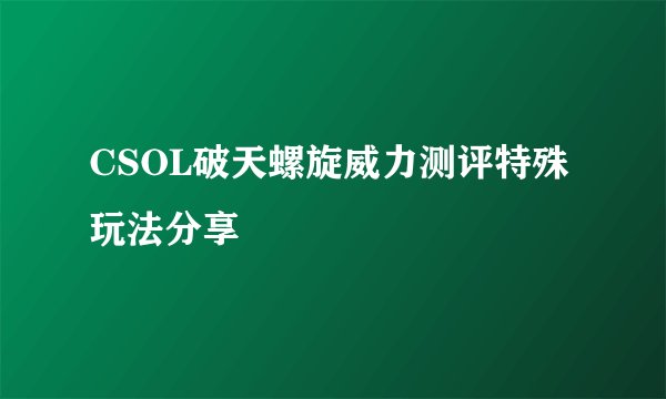 CSOL破天螺旋威力测评特殊玩法分享