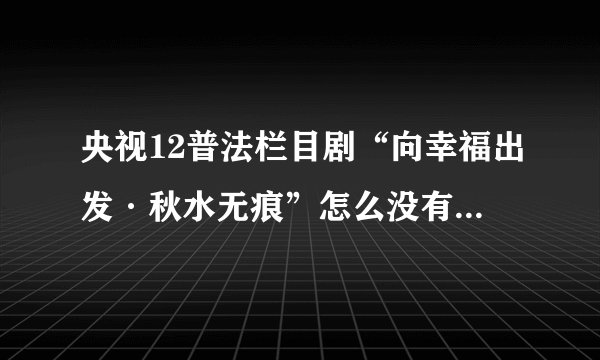 央视12普法栏目剧“向幸福出发·秋水无痕”怎么没有下集啊？
