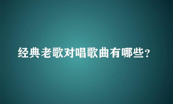 经典老歌对唱歌曲有哪些？