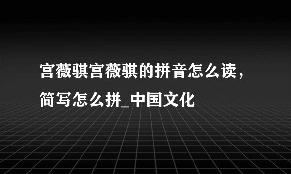 宫薇骐宫薇骐的拼音怎么读，简写怎么拼_中国文化
