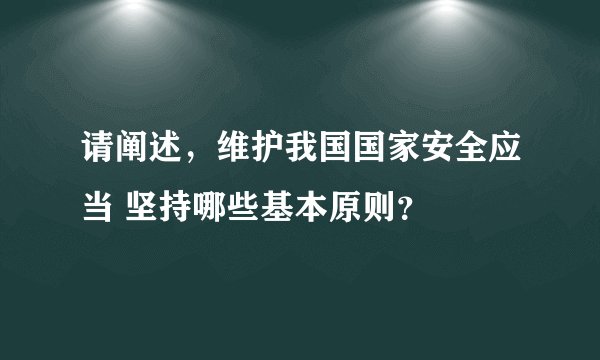 请阐述,维护我国国家安全应当 坚持哪些基本原则?