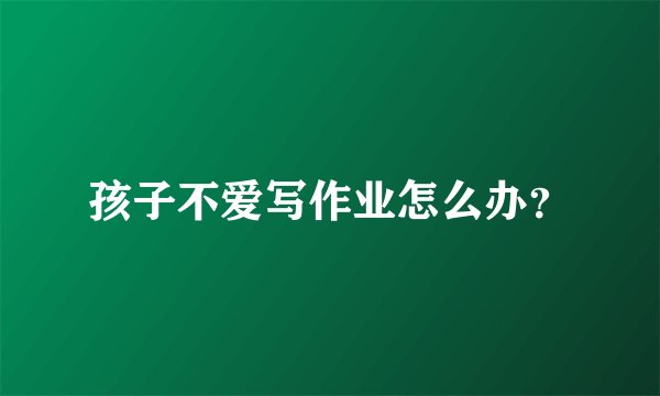 孩子不爱写作业怎么办？