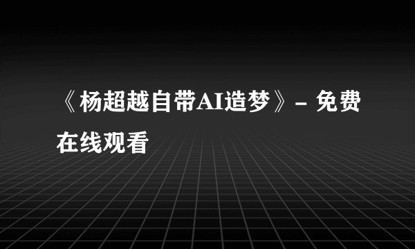 《杨超越自带AI造梦》- 免费在线观看