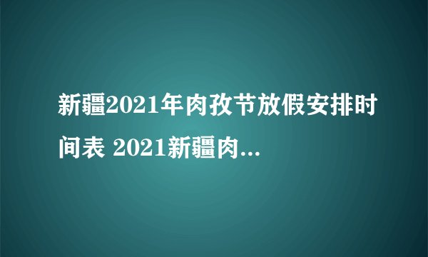 新疆2021年肉孜节放假安排时间表 2021新疆肉孜节放假日历安排