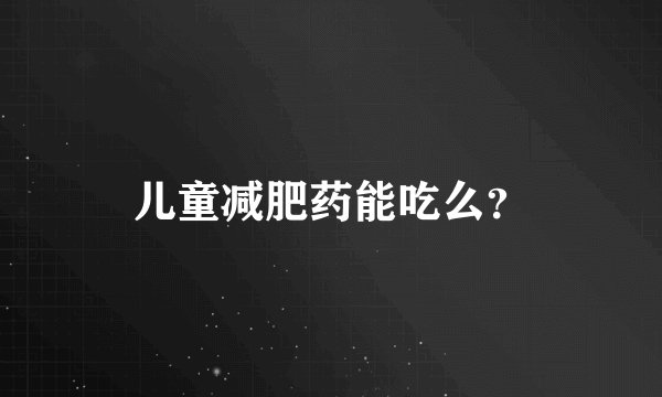 儿童减肥药能吃么？