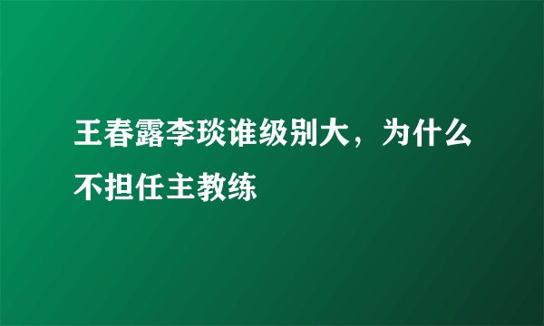 王春露李琰谁级别大,为什么不担任主教练