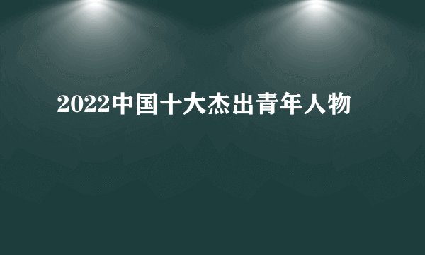 2022中国十大杰出青年人物