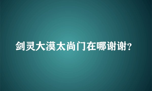 剑灵大漠太尚门在哪谢谢？