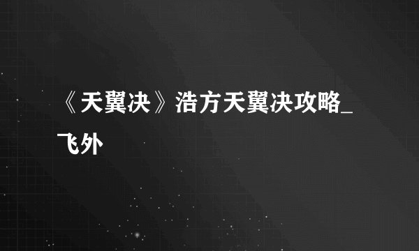 《天翼决》浩方天翼决攻略_飞外