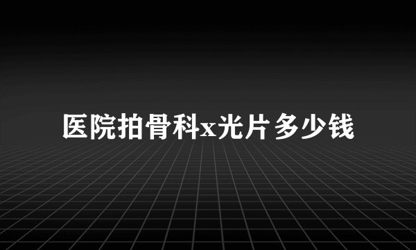 医院拍骨科x光片多少钱