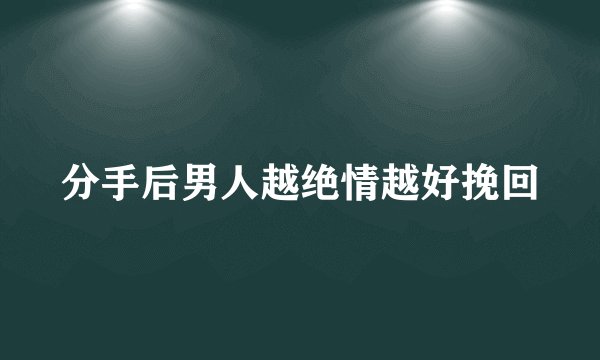 分手后男人越绝情越好挽回