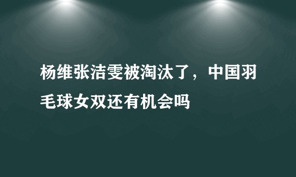 杨维张洁雯被淘汰了,中国羽毛球女双还有机会吗