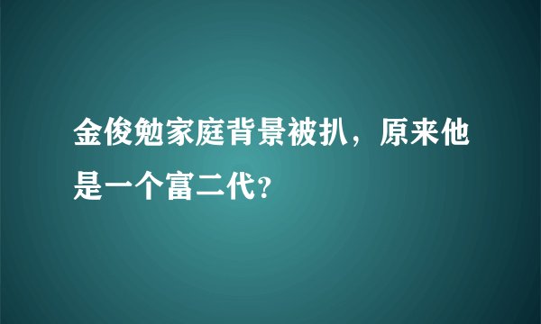 金俊勉家庭背景被扒，原来他是一个富二代？