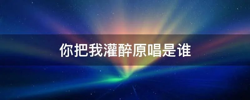 你把我灌醉原唱是谁