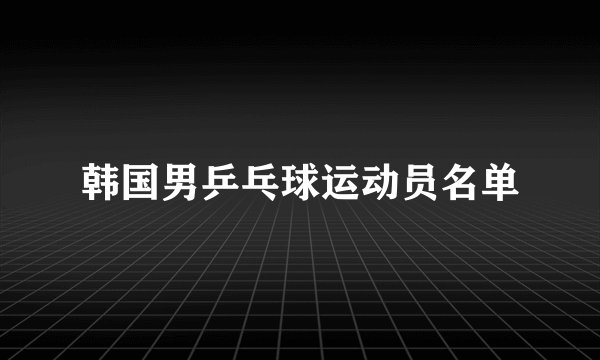 韩国男乒乓球运动员名单