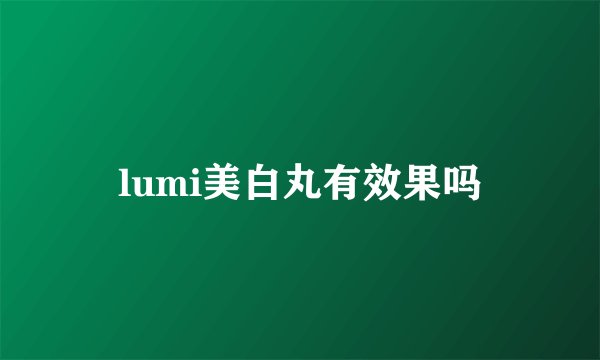 lumi美白丸有效果吗
