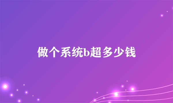 做个系统b超多少钱