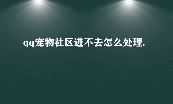 qq宠物社区进不去怎么处理.