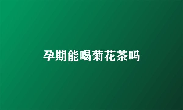 孕期能喝菊花茶吗